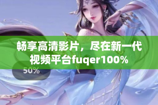 畅享高清影片，尽在新一代视频平台fuqer100%