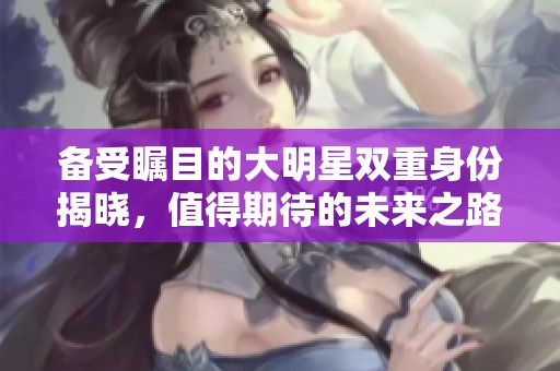 备受瞩目的大明星双重身份揭晓，值得期待的未来之路
