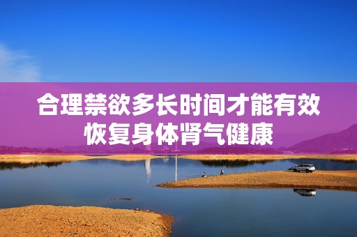 合理禁欲多长时间才能有效恢复身体肾气健康