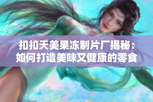 扣扣天美果冻制片厂揭秘：如何打造美味又健康的零食新选择