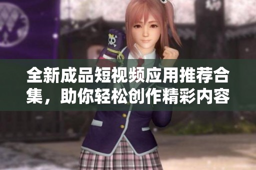 全新成品短视频应用推荐合集，助你轻松创作精彩内容