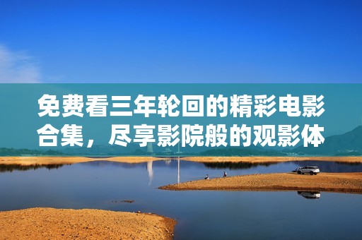 免费看三年轮回的精彩电影合集，尽享影院般的观影体验