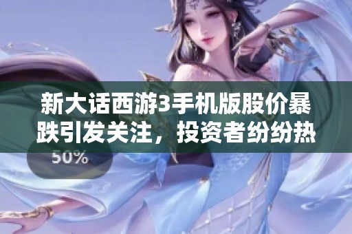 新大话西游3手机版股价暴跌引发关注，投资者纷纷热议内幕消息