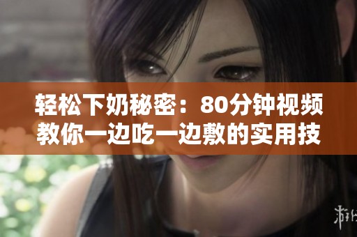 轻松下奶秘密：80分钟视频教你一边吃一边敷的实用技巧