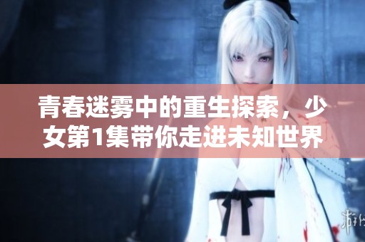 青春迷雾中的重生探索，少女第1集带你走进未知世界
