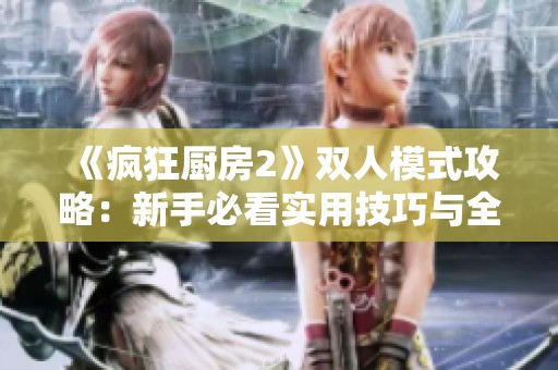 《疯狂厨房2》双人模式攻略：新手必看实用技巧与全攻略