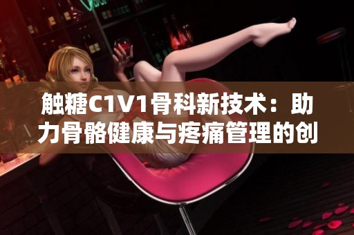 触糖C1V1骨科新技术：助力骨骼健康与疼痛管理的创新方案