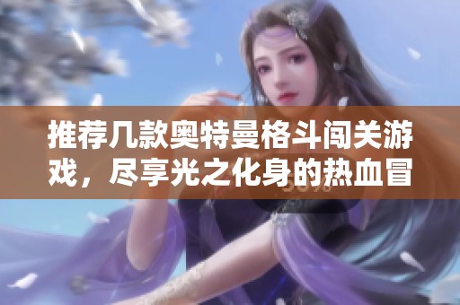 推荐几款奥特曼格斗闯关游戏，尽享光之化身的热血冒险