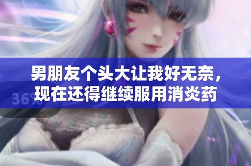 男朋友个头大让我好无奈，现在还得继续服用消炎药