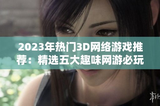 2023年热门3D网络游戏推荐：精选五大趣味网游必玩指南