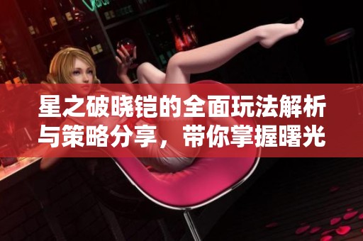 星之破晓铠的全面玩法解析与策略分享，带你掌握曙光守护者的技巧