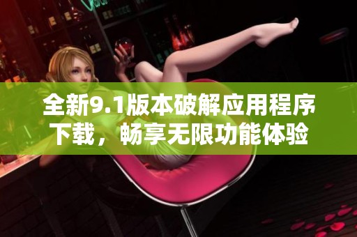 全新9.1版本破解应用程序下载，畅享无限功能体验