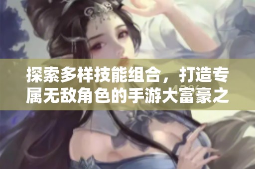 探索多样技能组合，打造专属无敌角色的手游大富豪之旅