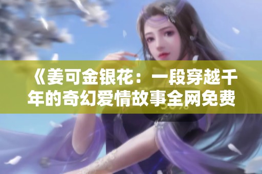 《姜可金银花：一段穿越千年的奇幻爱情故事全网免费阅读》