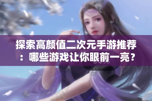 探索高颜值二次元手游推荐：哪些游戏让你眼前一亮？