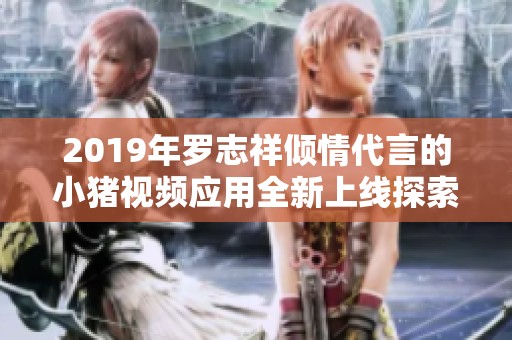 2019年罗志祥倾情代言的小猪视频应用全新上线探索更多乐趣