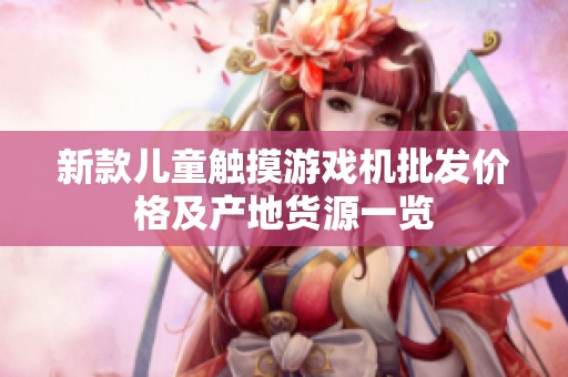 新款儿童触摸游戏机批发价格及产地货源一览