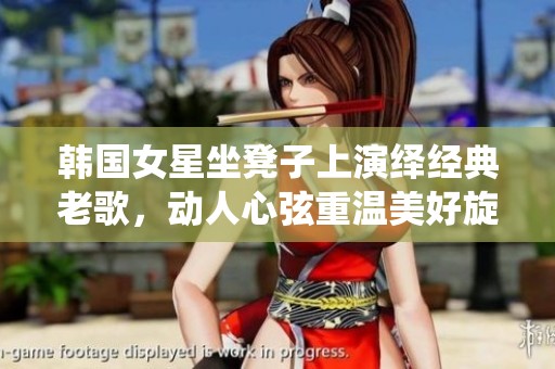 韩国女星坐凳子上演绎经典老歌，动人心弦重温美好旋律