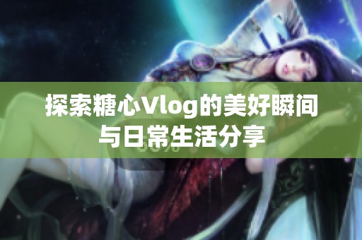 探索糖心Vlog的美好瞬间与日常生活分享