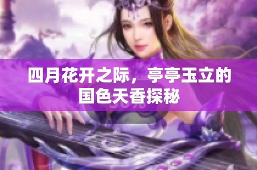 四月花开之际，亭亭玉立的国色天香探秘