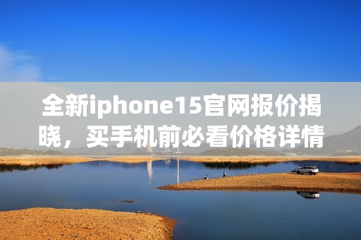 全新iphone15官网报价揭晓，买手机前必看价格详情