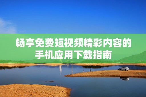 畅享免费短视频精彩内容的手机应用下载指南
