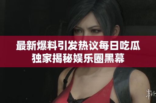 最新爆料引发热议每日吃瓜独家揭秘娱乐圈黑幕