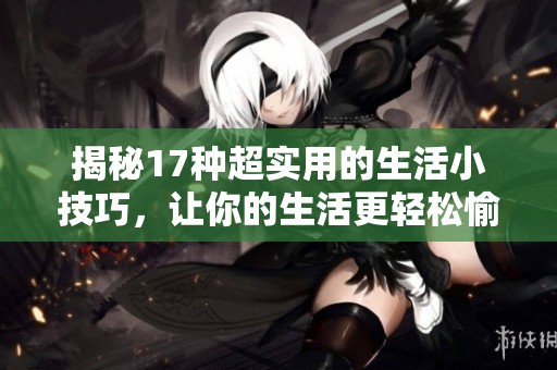 揭秘17种超实用的生活小技巧，让你的生活更轻松愉快