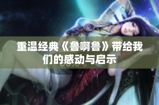 重温经典《鲁啊鲁》带给我们的感动与启示