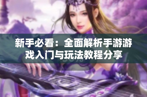 新手必看：全面解析手游游戏入门与玩法教程分享