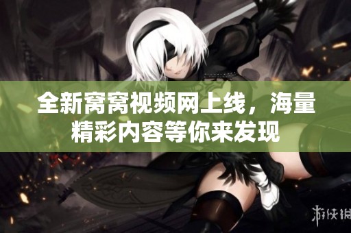 全新窝窝视频网上线，海量精彩内容等你来发现