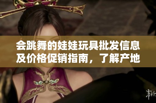 会跳舞的娃娃玩具批发信息及价格促销指南，了解产地与特色