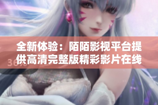 全新体验：陌陌影视平台提供高清完整版精彩影片在线观看