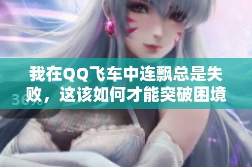 我在QQ飞车中连飘总是失败，这该如何才能突破困境呢