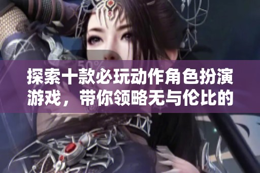 探索十款必玩动作角色扮演游戏，带你领略无与伦比的冒险体验