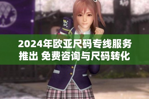 2024年欧亚尺码专线服务推出 免费咨询与尺码转化指南