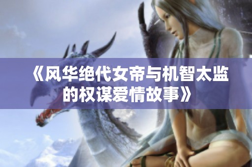《风华绝代女帝与机智太监的权谋爱情故事》