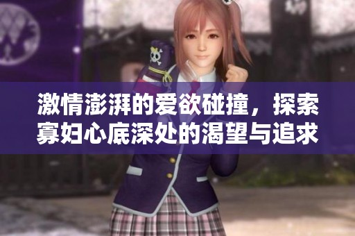 激情澎湃的爱欲碰撞，探索寡妇心底深处的渴望与追求