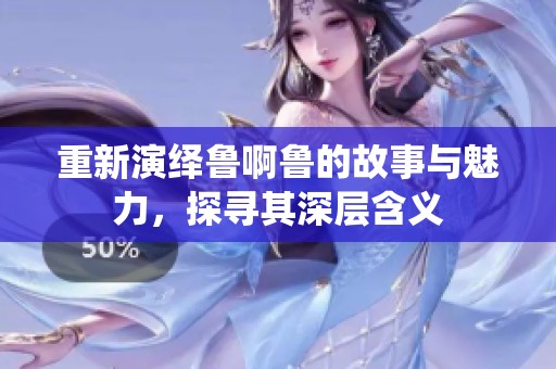 重新演绎鲁啊鲁的故事与魅力，探寻其深层含义