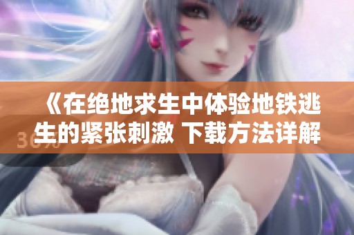 《在绝地求生中体验地铁逃生的紧张刺激 下载方法详解》