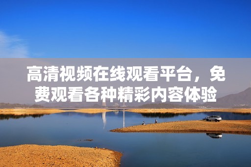 高清视频在线观看平台，免费观看各种精彩内容体验