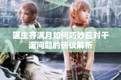 医生齐满月如何巧妙应对干湿问题的热议解析
