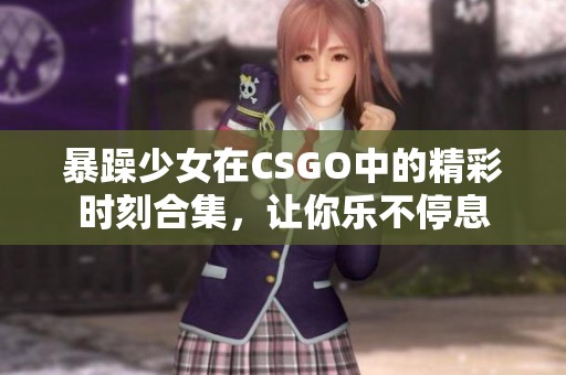 暴躁少女在CSGO中的精彩时刻合集，让你乐不停息