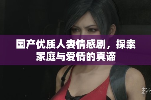 国产优质人妻情感剧，探索家庭与爱情的真谛