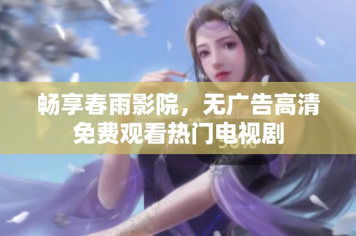 畅享春雨影院，无广告高清免费观看热门电视剧
