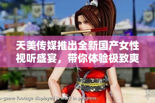 天美传媒推出全新国产女性视听盛宴，带你体验极致爽感