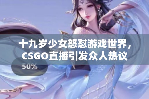 十九岁少女怒怼游戏世界，CSGO直播引发众人热议