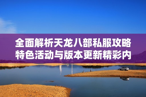 全面解析天龙八部私服攻略特色活动与版本更新精彩内容