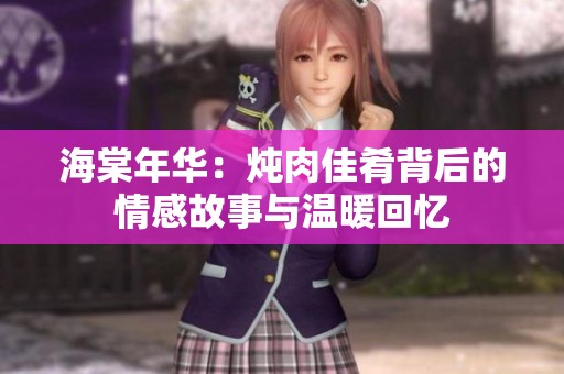 海棠年华：炖肉佳肴背后的情感故事与温暖回忆