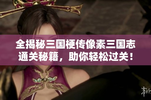 全揭秘三国梗传像素三国志通关秘籍，助你轻松过关！